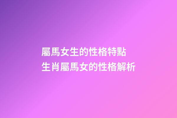屬馬女生的性格特點 生肖屬馬女的性格解析-第1張-觀點-玄機派